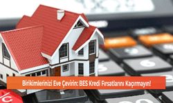 Birikimlerinizi Eve Çevirin: BES Kredi Fırsatlarını Kaçırmayın!