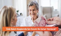 Evde Bakım Maaşlarında Son Durum: Ne Zaman Yatırılacak?