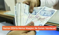 Haziran 2024'te Memur Maaşları: Ne Zaman Yatırılacak?