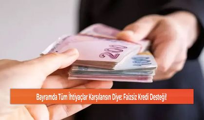 Bayramda Tüm İhtiyaçlar Karşılansın Diye: Faizsiz Kredi Desteği!