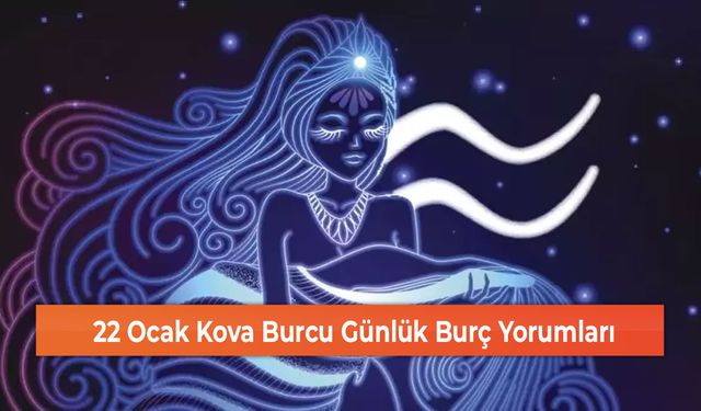 22 Ocak Kova Burcu Günlük Burç Yorumları