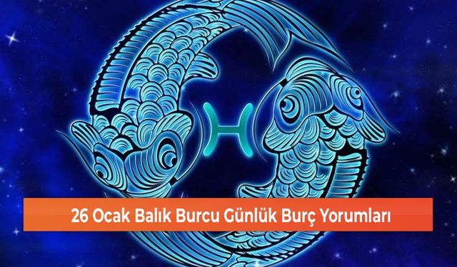 26 Ocak Balık Burcu Günlük Burç Yorumları