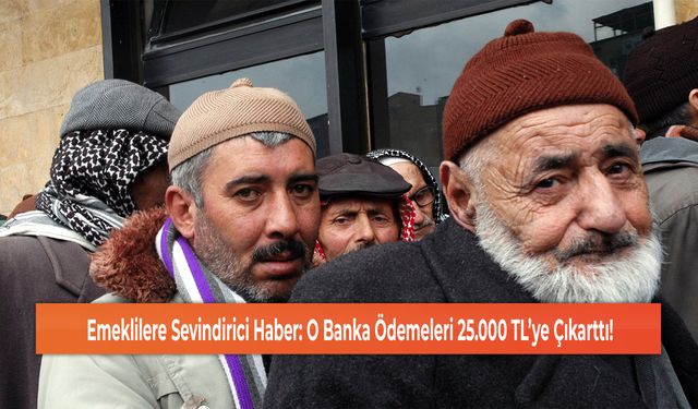 Emeklilere Sevindirici Haber: O Banka Ödemeleri 25.000 TL’ye Çıkarttı!