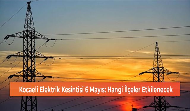 Kocaeli Elektrik Kesintisi 6 Mayıs: Hangi İlçeler Etkilenecek