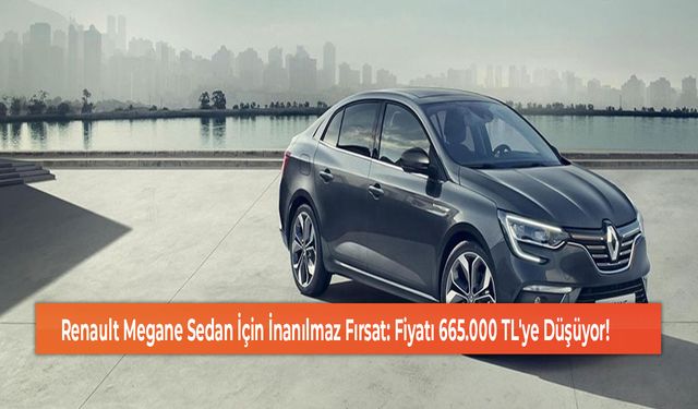 Renault Megane Sedan İçin İnanılmaz Fırsat: Fiyatı 665.000 TL'ye Düşüyor!