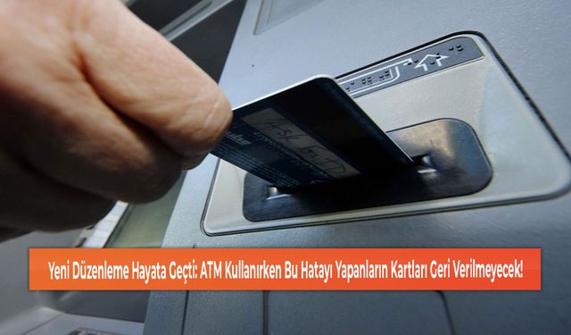 Yeni Düzenleme Hayata Geçti: ATM Kullanırken Bu Hatayı Yapanların Kartları Geri Verilmeyecek!