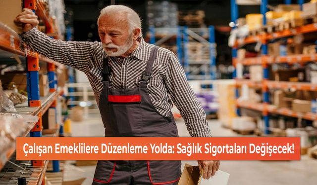 Çalışan Emeklilere Düzenleme Yolda: Sağlık Sigortaları Değişecek!