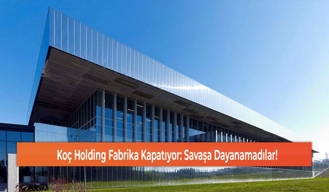 Koç Holding Fabrika Kapatıyor: Savaşa Dayanamadılar!