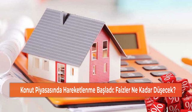 Konut Piyasasında Hareketlenme Başladı: Faizler Ne Kadar Düşecek?