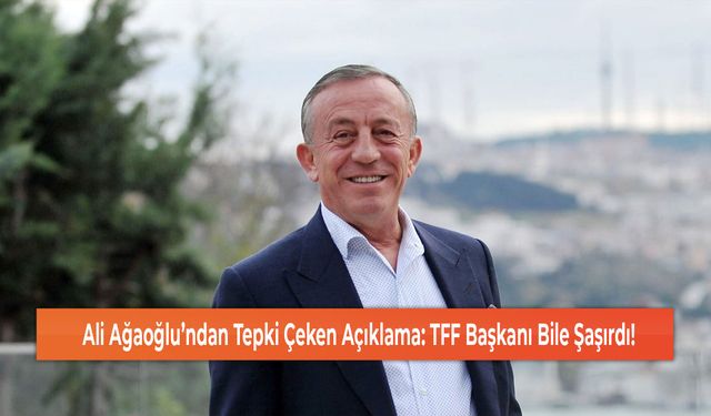 Ali Ağaoğlu’ndan Tepki Çeken Açıklama: TFF Başkanı Bile Şaşırdı!