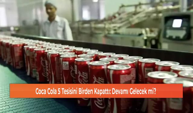 Coca Cola 5 Tesisini Birden Kapattı: Devamı Gelecek mi?