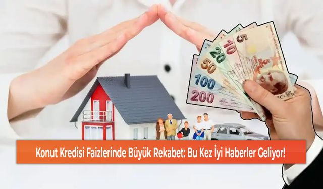 Konut Kredisi Faizlerinde Büyük Rekabet: Bu Kez İyi Haberler Geliyor!