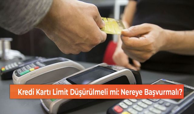 Kredi Kartı Limit Düşürülmeli mi: Nereye Başvurmalı?