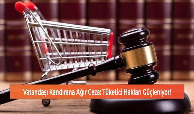 Vatandaşı Kandırana Ağır Ceza: Tüketici Hakları Güçleniyor!