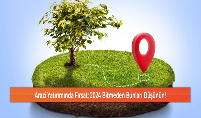 Arazi Yatırımında Fırsat: 2024 Bitmeden Bunları Düşünün!