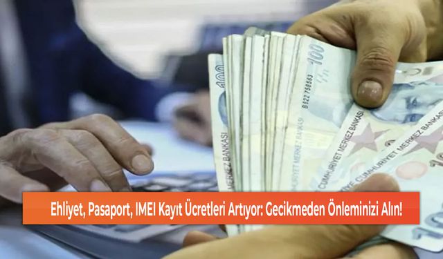 Ehliyet, Pasaport, IMEI Kayıt Ücretleri Artıyor: Gecikmeden Önleminizi Alın!