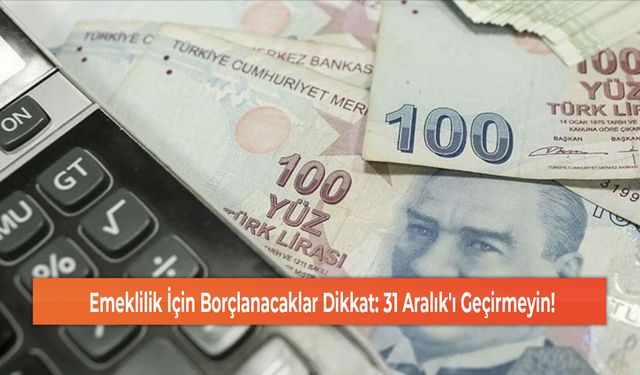 Emeklilik İçin Borçlanacaklar Dikkat: 31 Aralık'ı Geçirmeyin!