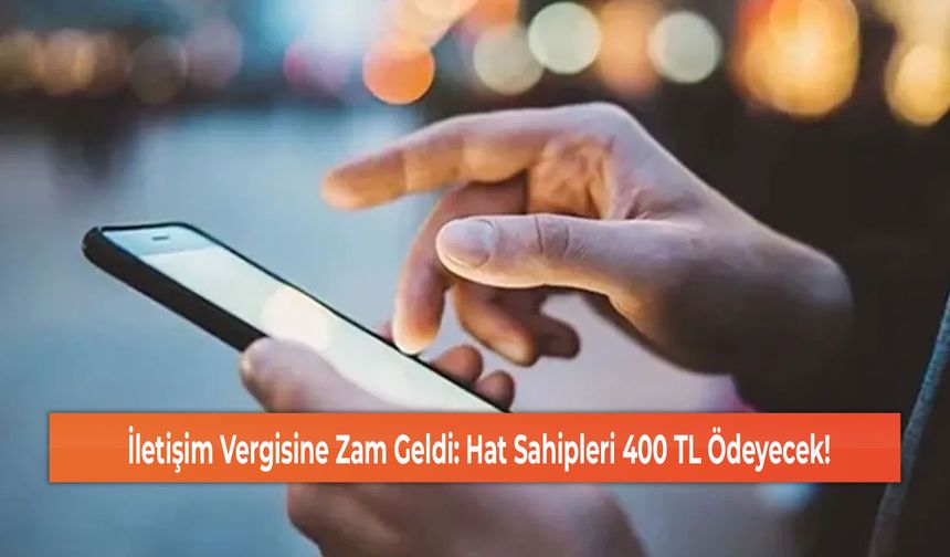 İletişim Vergisine Zam Geldi: Hat Sahipleri 400 TL Ödeyecek!