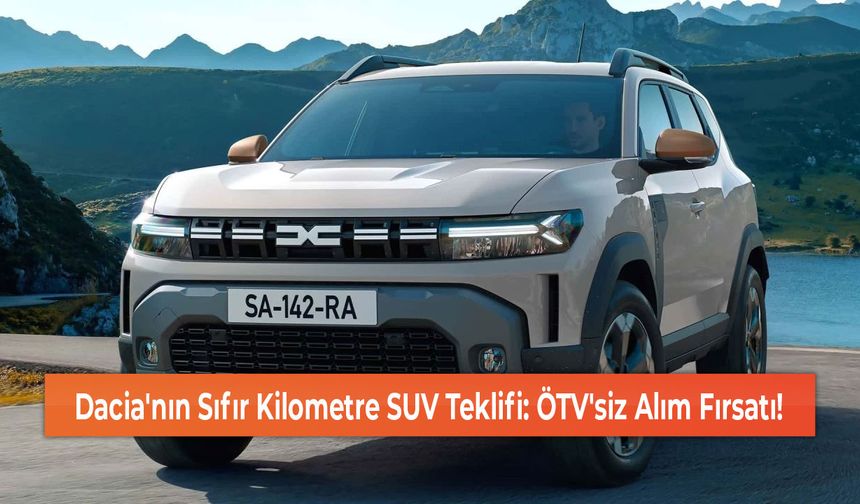 Dacia'nın Sıfır Kilometre SUV Teklifi: ÖTV'siz Alım Fırsatı!