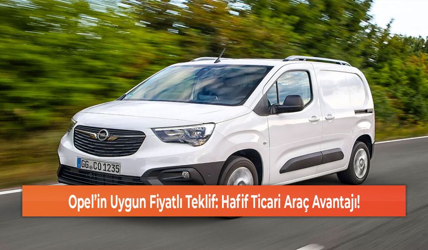 Opel’in Uygun Fiyatlı Teklif: Hafif Ticari Araç Avantajı!