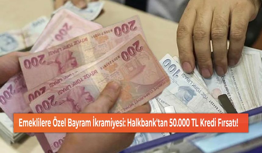 Emeklilere Özel Bayram İkramiyesi: Halkbank'tan 50.000 TL Kredi Fırsatı!