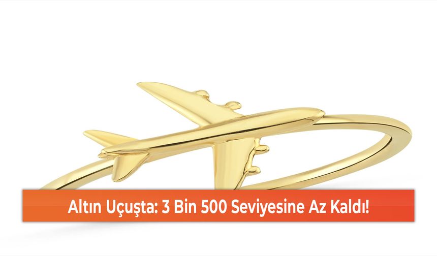 Altın Uçuşta: 3 Bin 500 Seviyesine Az Kaldı!