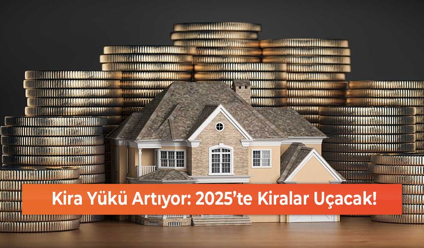 Kira Yükü Artıyor: 2025’te Kiralar Uçacak!