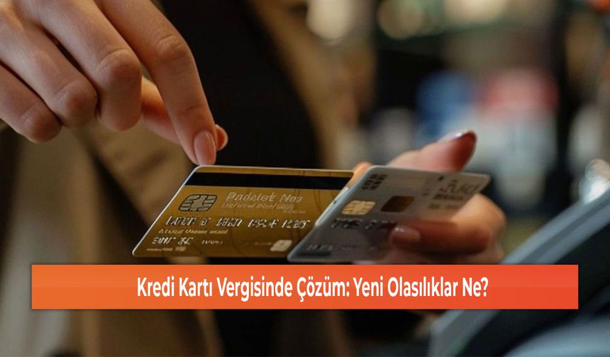 Kredi Kartı Vergisinde Çözüm: Yeni Olasılıklar Ne?